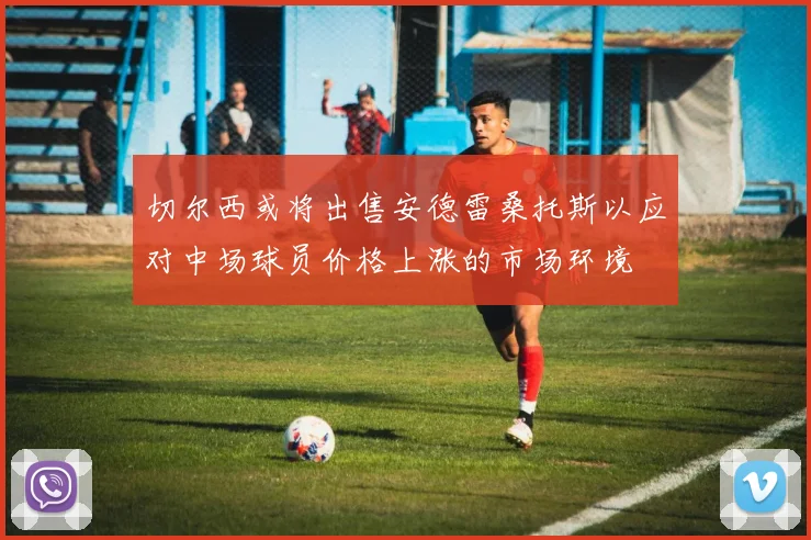 切尔西或将出售安德雷桑托斯以应对中场球员价格上涨的市场环境