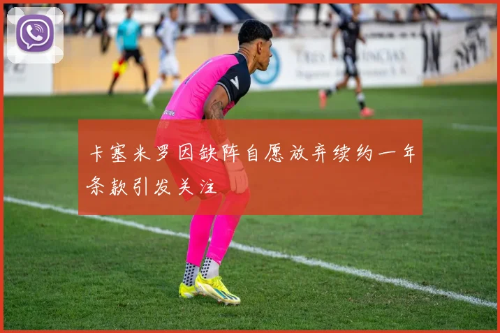 卡塞米罗因缺阵自愿放弃续约一年条款引发关注