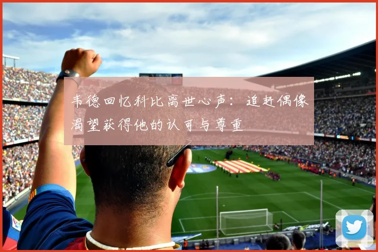 韦德回忆科比离世心声：追赶偶像渴望获得他的认可与尊重