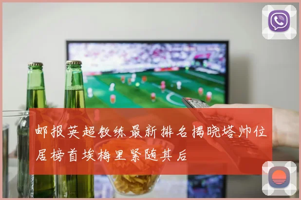 邮报英超教练最新排名揭晓塔帅位居榜首埃梅里紧随其后