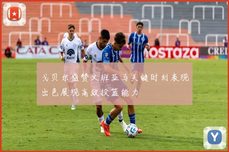 戈贝尔盛赞文班亚马关键时刻表现出色展现高效投篮能力