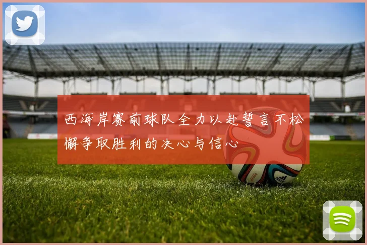 西海岸赛前球队全力以赴誓言不松懈争取胜利的决心与信心