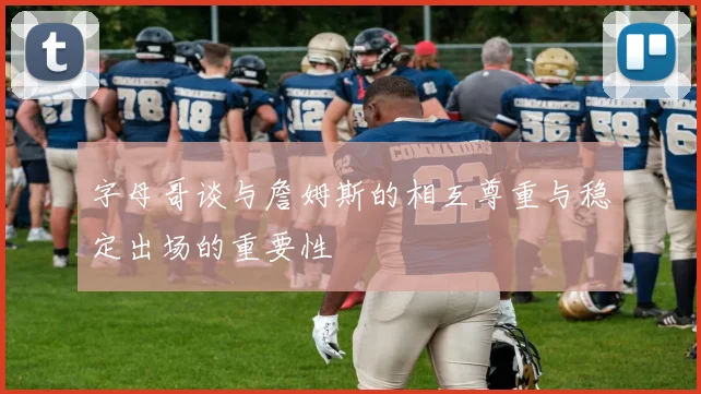 字母哥谈与詹姆斯的相互尊重与稳定出场的重要性