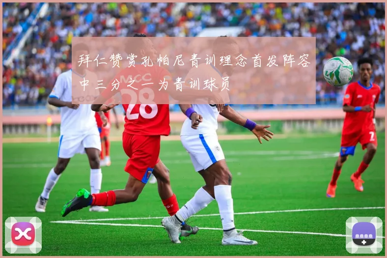 拜仁赞赏孔帕尼青训理念首发阵容中三分之一为青训球员