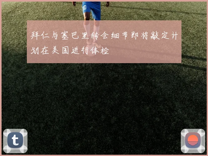 拜仁与塞巴里转会细节即将敲定计划在美国进行体检