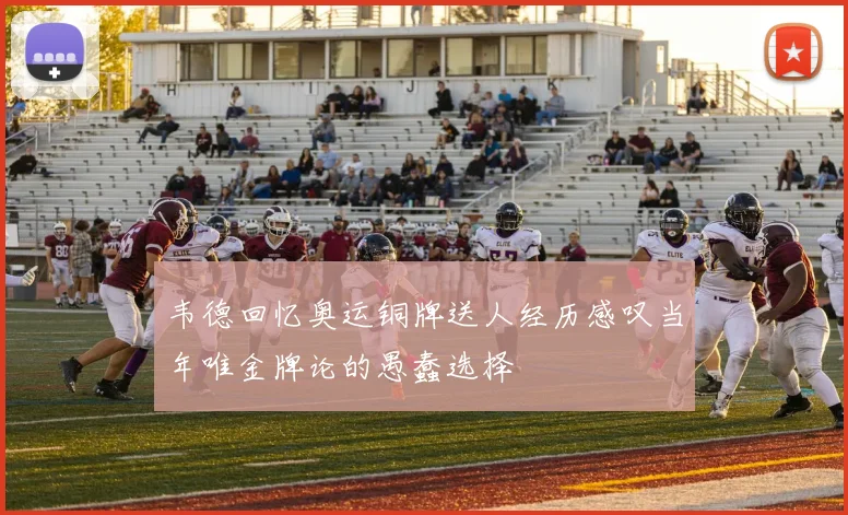 韦德回忆奥运铜牌送人经历感叹当年唯金牌论的愚蠢选择
