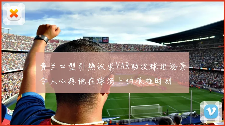费兰口型引热议求VAR助攻球进场景令人心疼他在球场上的艰难时刻
