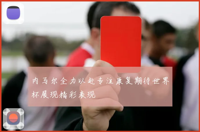 内马尔全力以赴专注康复期待世界杯展现精彩表现
