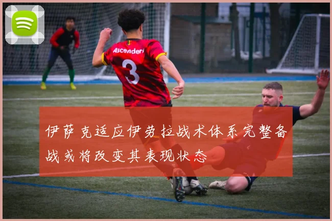 伊萨克适应伊劳拉战术体系完整备战或将改变其表现状态