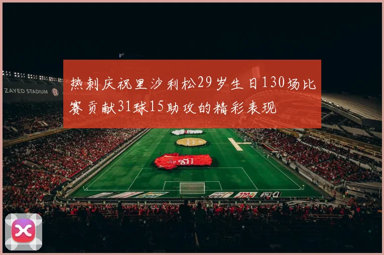 热刺庆祝里沙利松29岁生日130场比赛贡献31球15助攻的精彩表现