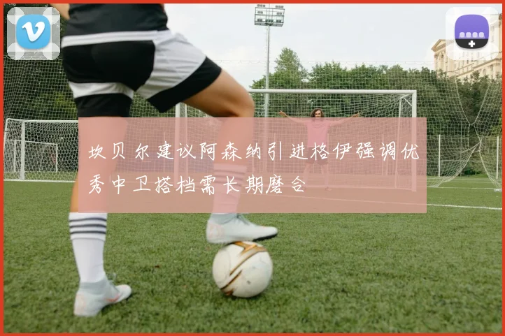 坎贝尔建议阿森纳引进格伊强调优秀中卫搭档需长期磨合