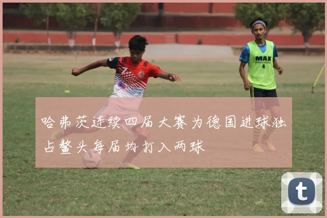 哈弗茨连续四届大赛为德国进球独占鳌头每届均打入两球