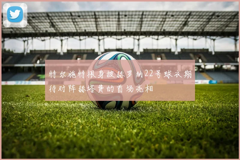 特尔施特根身披赫罗纳22号球衣期待对阵赫塔费的首场亮相