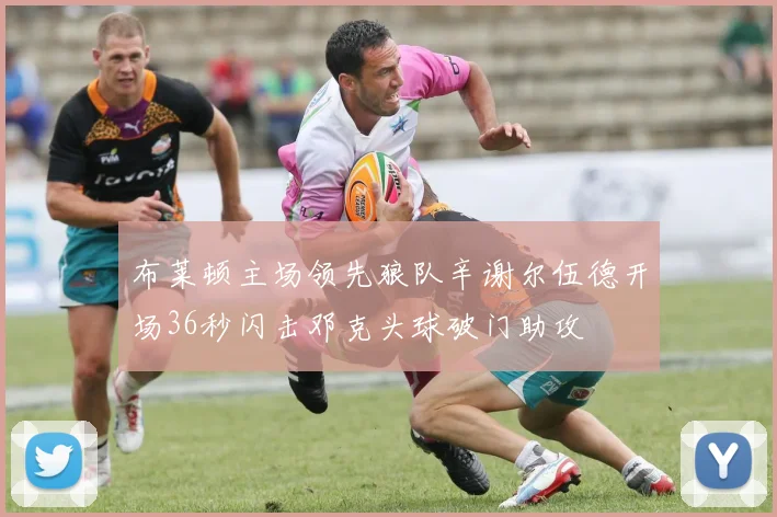 布莱顿主场领先狼队辛谢尔伍德开场36秒闪击邓克头球破门助攻