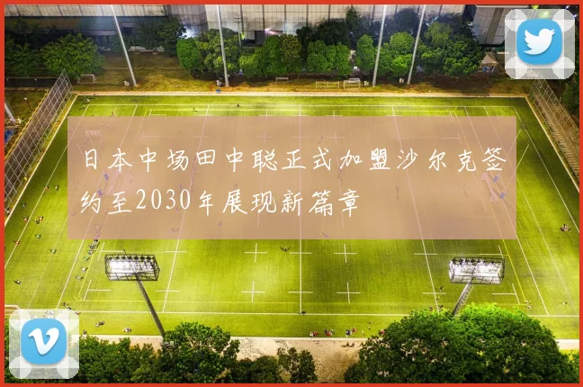 日本中场田中聪正式加盟沙尔克签约至2030年展现新篇章
