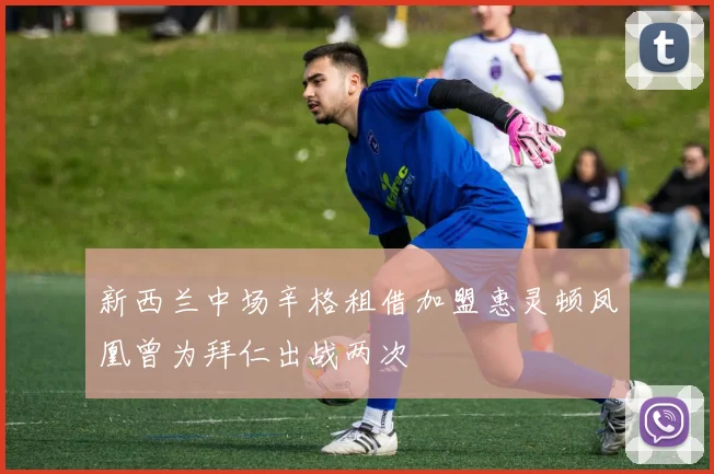 新西兰中场辛格租借加盟惠灵顿凤凰曾为拜仁出战两次