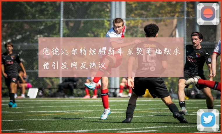 范德比尔特炫耀新车东契奇幽默求借引发网友热议