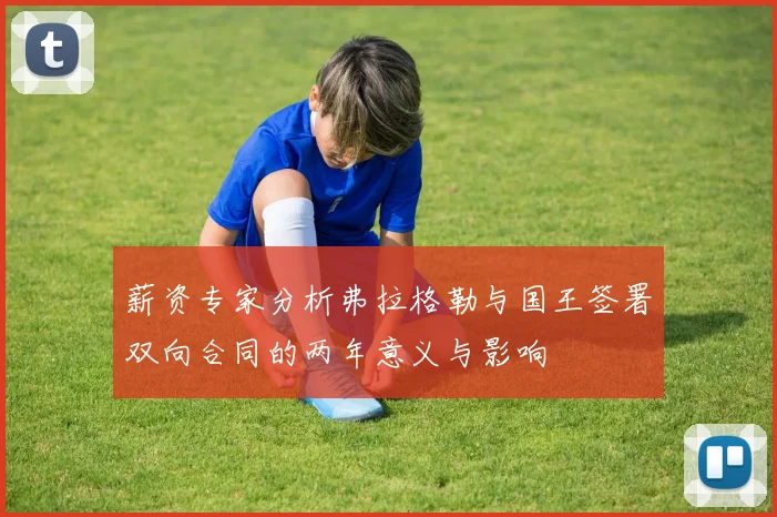 薪资专家分析弗拉格勒与国王签署双向合同的两年意义与影响