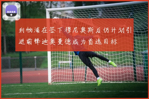 利物浦在签下穆尼奥斯后仍计划引进前锋迪奥曼德成为首选目标