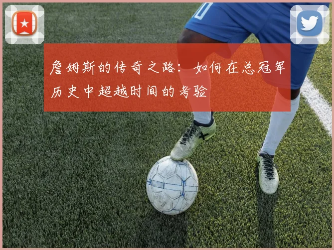詹姆斯的传奇之路：如何在总冠军历史中超越时间的考验