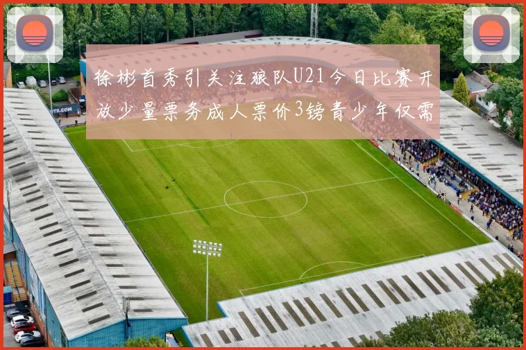徐彬首秀引关注狼队U21今日比赛开放少量票务成人票价3镑青少年仅需1镑