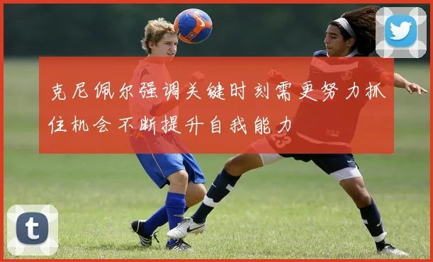 克尼佩尔强调关键时刻需更努力抓住机会不断提升自我能力
