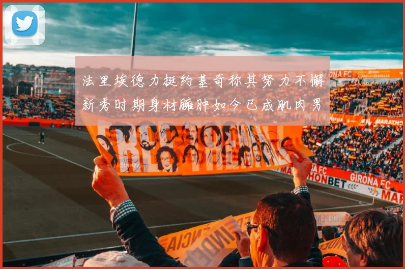 法里埃德力挺约基奇称其努力不懈新秀时期身材臃肿如今已成肌肉男