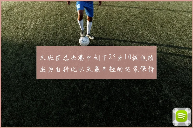 文班在总决赛中创下25分10板佳绩成为自科比以来最年轻的记录保持者