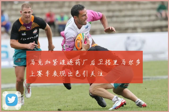 马竞加紧追逐药厂后卫格里马尔多上赛季表现出色引关注