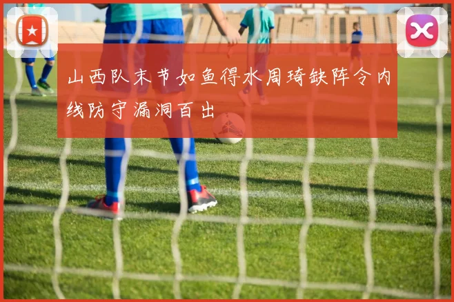 山西队末节如鱼得水周琦缺阵令内线防守漏洞百出