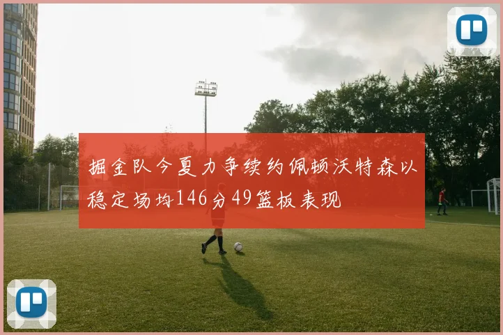 掘金队今夏力争续约佩顿沃特森以稳定场均146分49篮板表现
