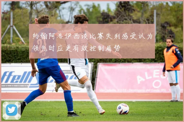 约翰阿洛伊西谈比赛失利感受认为领先时应更有效控制局势
