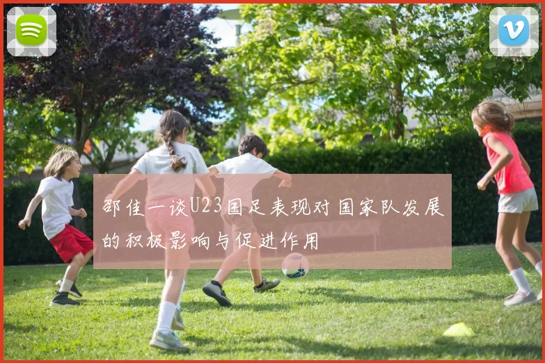 邵佳一谈U23国足表现对国家队发展的积极影响与促进作用