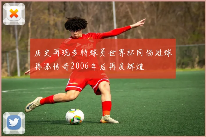 历史再现多特球员世界杯同场进球再添传奇2006年后再度辉煌