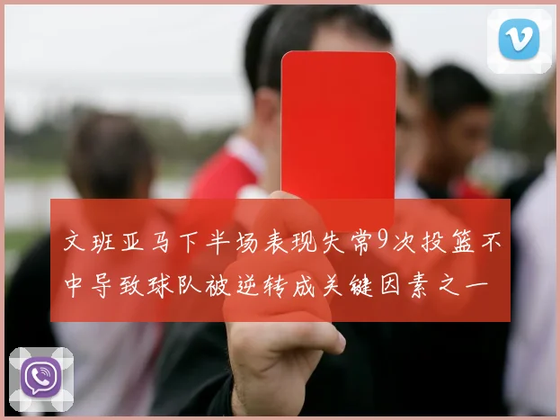 文班亚马下半场表现失常9次投篮不中导致球队被逆转成关键因素之一